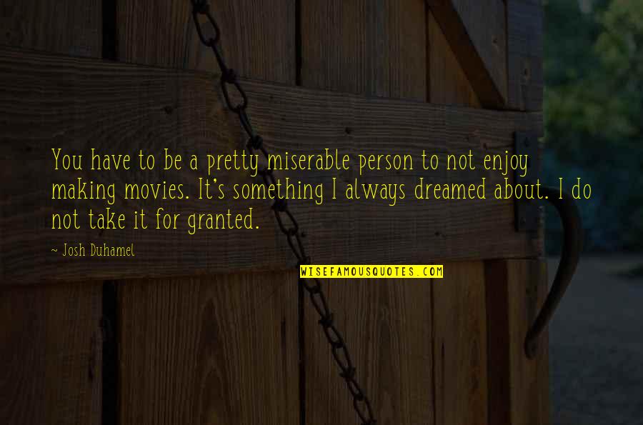 Take You Granted Quotes By Josh Duhamel: You have to be a pretty miserable person