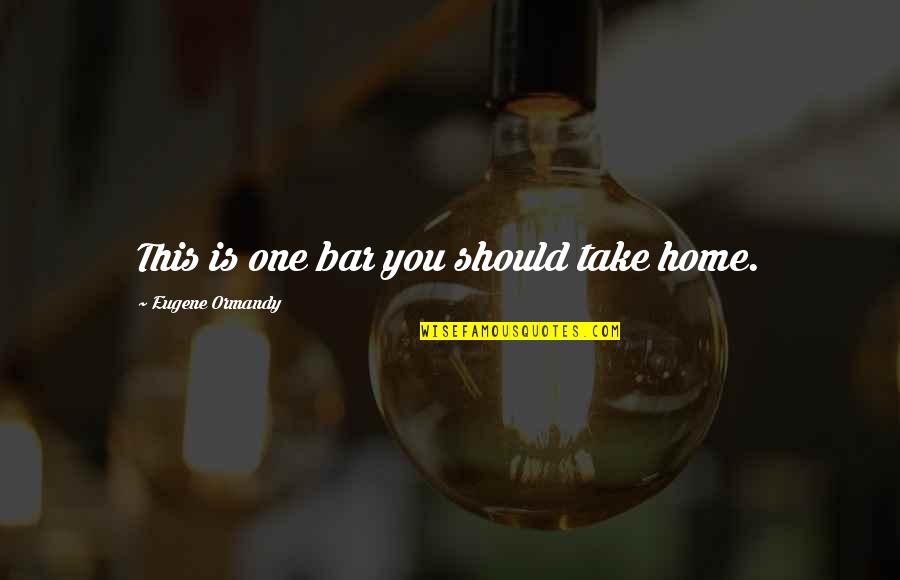 Take You Home Quotes By Eugene Ormandy: This is one bar you should take home.