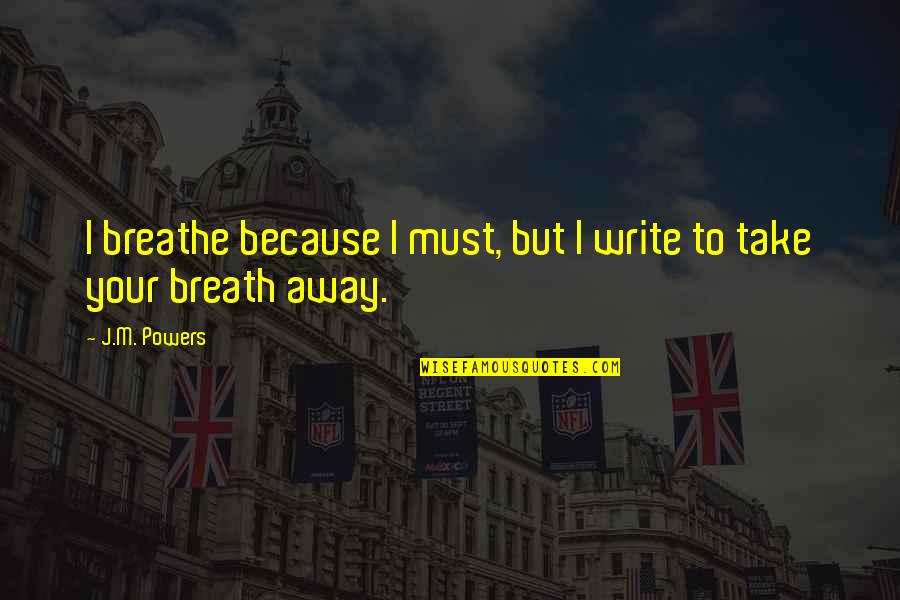 Take Your Breath Away Quotes By J.M. Powers: I breathe because I must, but I write