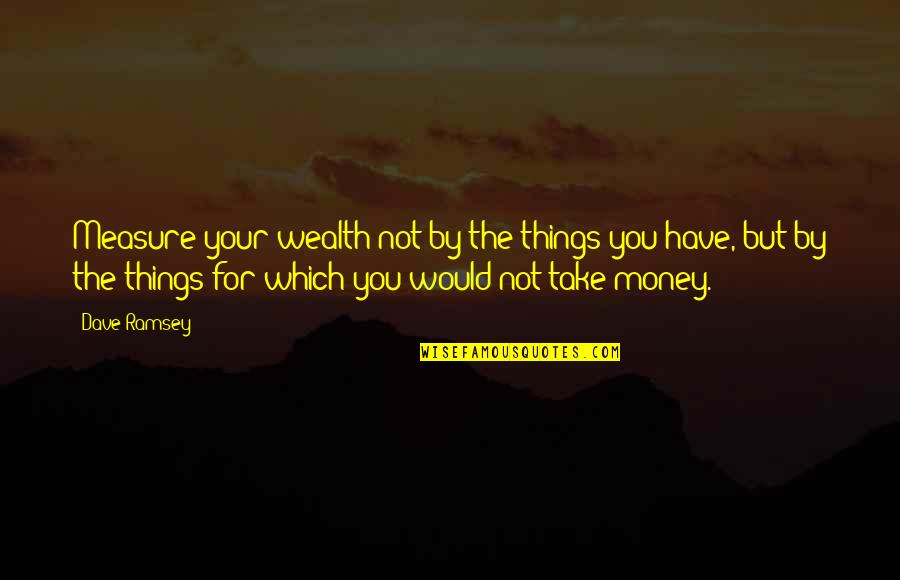 Take Your Money Quotes By Dave Ramsey: Measure your wealth not by the things you