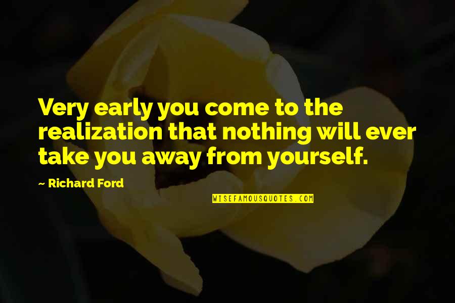 Take Yourself Away Quotes By Richard Ford: Very early you come to the realization that Take Yourself Away Quotes By Richard Ford: Very early you come to the realization that