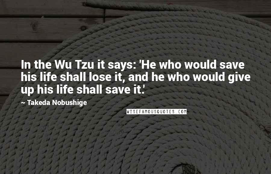Takeda Nobushige quotes: In the Wu Tzu it says: 'He who would save his life shall lose it, and he who would give up his life shall save it.'