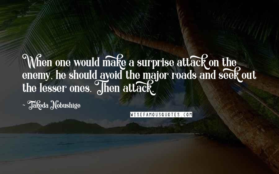 Takeda Nobushige quotes: When one would make a surprise attack on the enemy, he should avoid the major roads and seek out the lesser ones. Then attack.