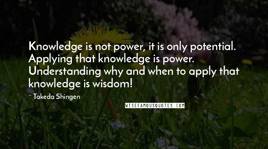 Takeda Shingen quotes: Knowledge is not power, it is only potential. Applying that knowledge is power. Understanding why and when to apply that knowledge is wisdom!