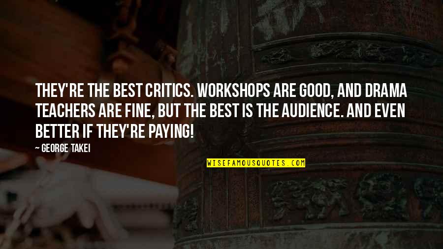 Takei Quotes By George Takei: They're the best critics. Workshops are good, and