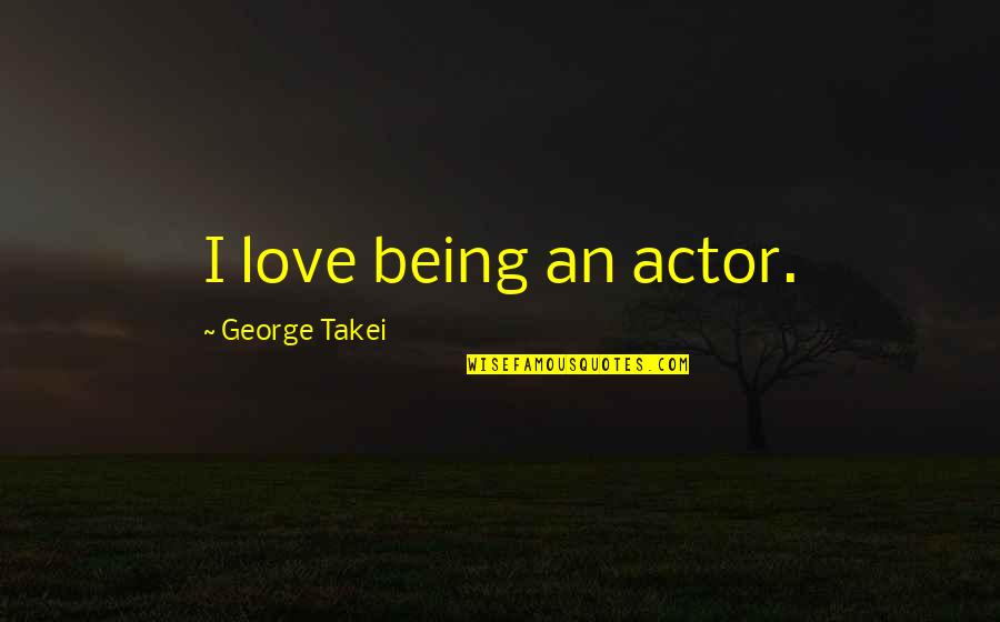 Takei Quotes By George Takei: I love being an actor.