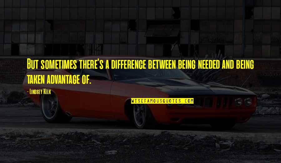Taken Advantage Quotes By Lindsey Kelk: But sometimes there's a difference between being needed
