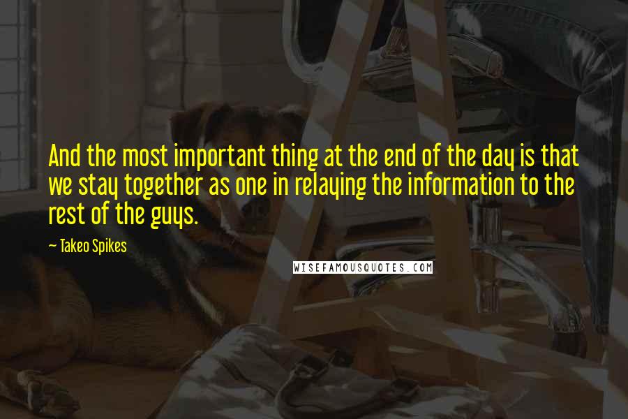 Takeo Spikes quotes: And the most important thing at the end of the day is that we stay together as one in relaying the information to the rest of the guys. Takeo Spikes quotes: And the most important thing at the end of the day is that we stay together as one in relaying the information to the rest of the guys.