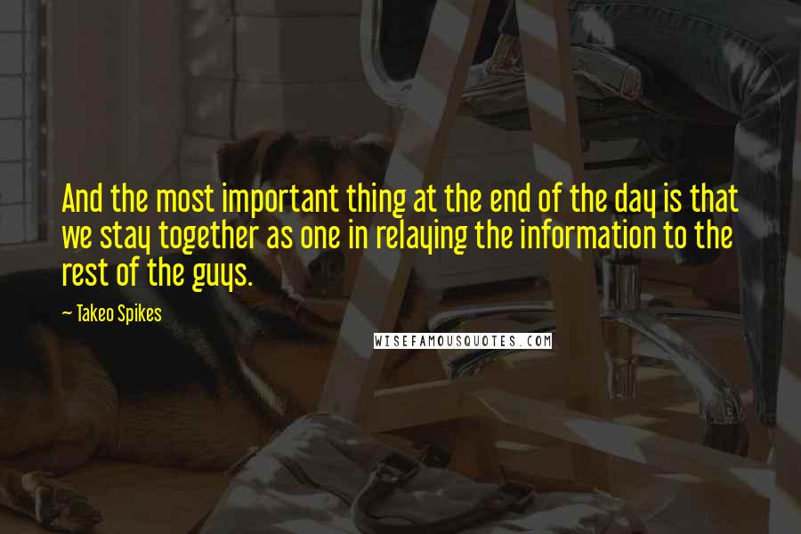 Takeo Spikes quotes: And the most important thing at the end of the day is that we stay together as one in relaying the information to the rest of the guys.