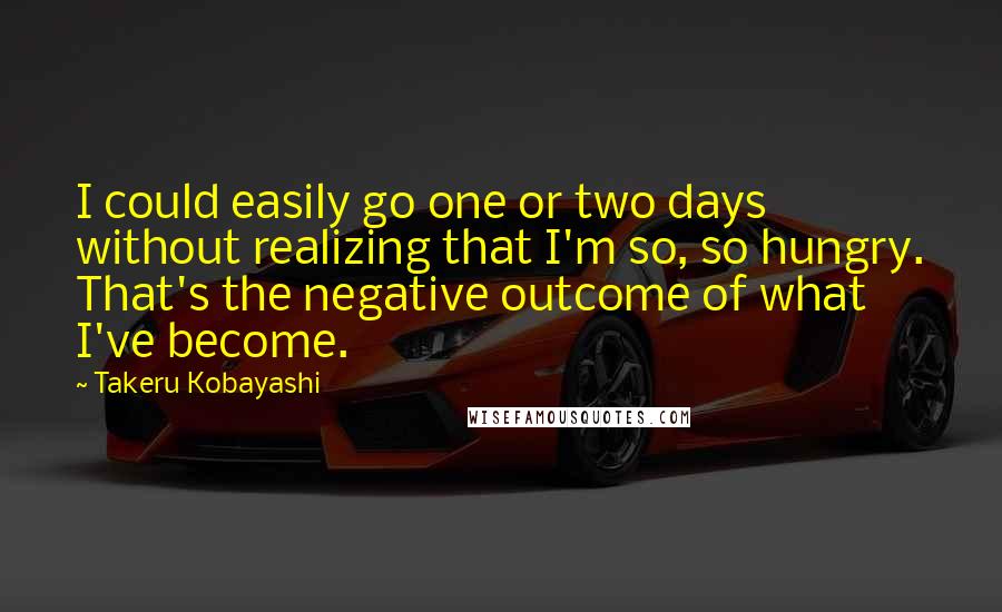 Takeru Kobayashi quotes: I could easily go one or two days without realizing that I'm so, so hungry. That's the negative outcome of what I've become.
