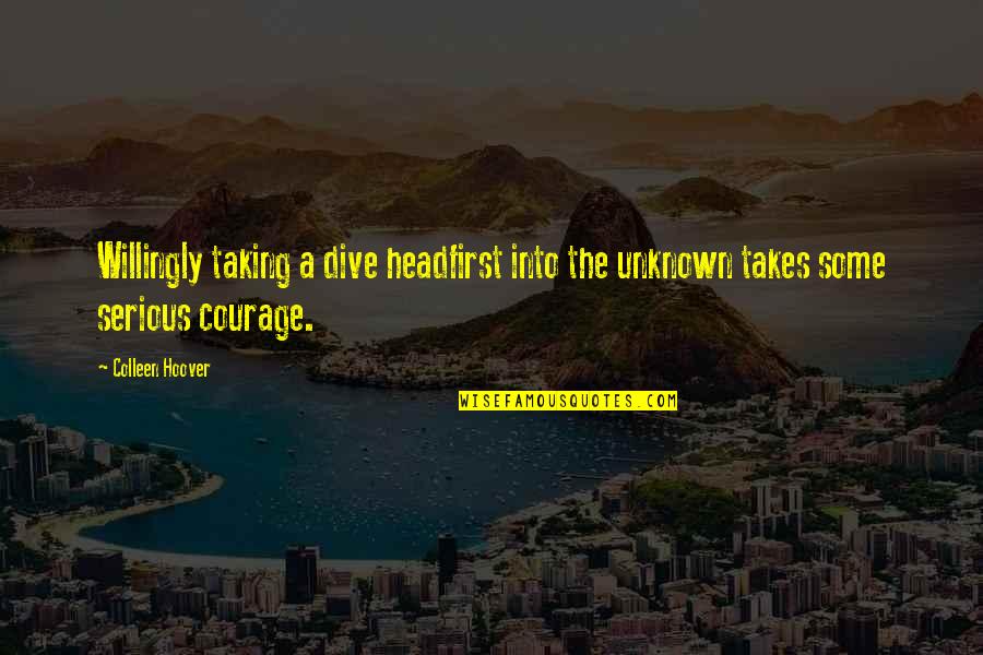 Takes Courage Quotes By Colleen Hoover: Willingly taking a dive headfirst into the unknown