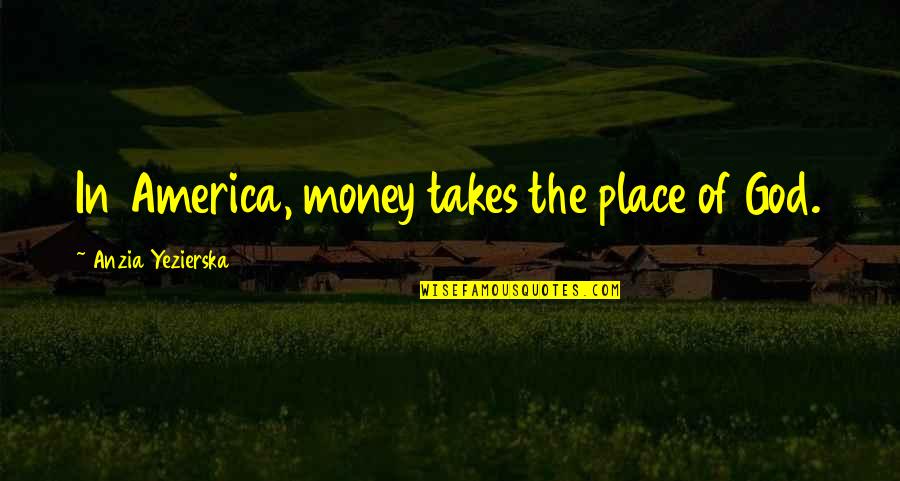 Takes The Quotes By Anzia Yezierska: In America, money takes the place of God.