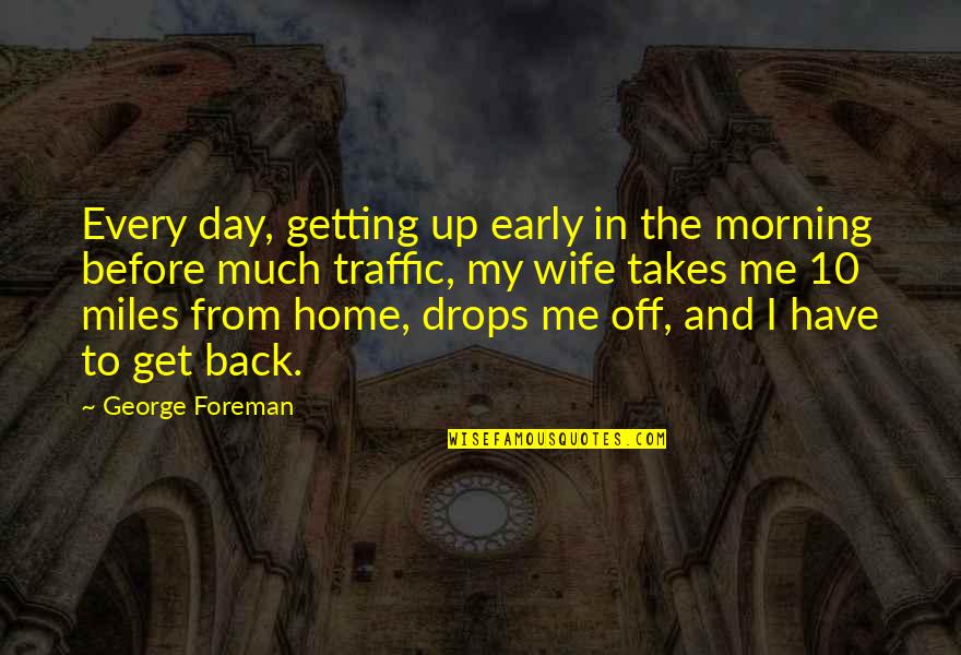 Takes The Quotes By George Foreman: Every day, getting up early in the morning