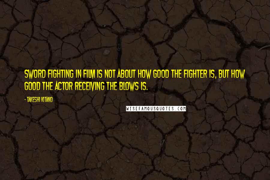 Takeshi Kitano quotes: Sword fighting in film is not about how good the fighter is, but how good the actor receiving the blows is. Takeshi Kitano quotes: Sword fighting in film is not about how good the fighter is, but how good the actor receiving the blows is.