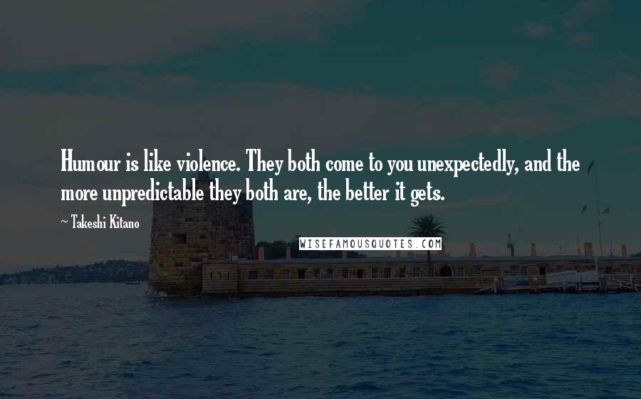 Takeshi Kitano quotes: Humour is like violence. They both come to you unexpectedly, and the more unpredictable they both are, the better it gets.