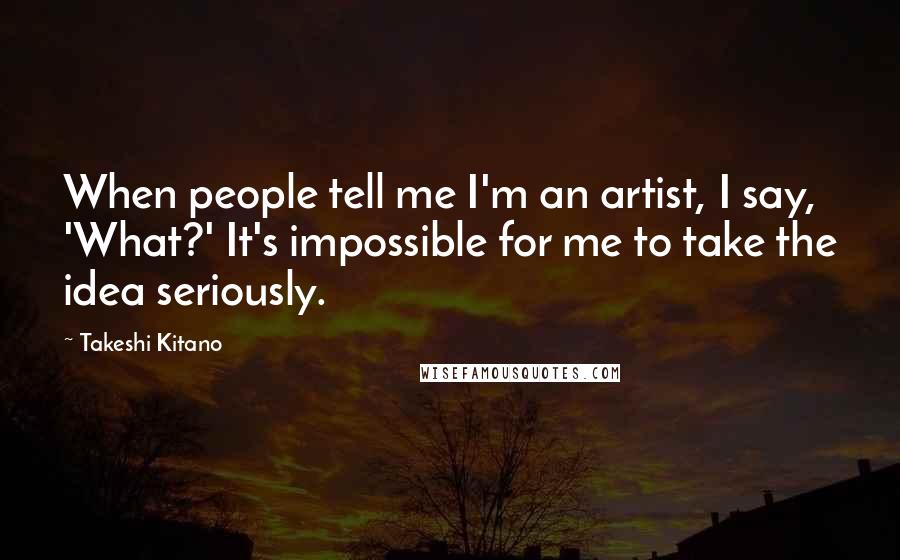 Takeshi Kitano quotes: When people tell me I'm an artist, I say, 'What?' It's impossible for me to take the idea seriously. Takeshi Kitano quotes: When people tell me I'm an artist, I say, 'What?' It's impossible for me to take the idea seriously.