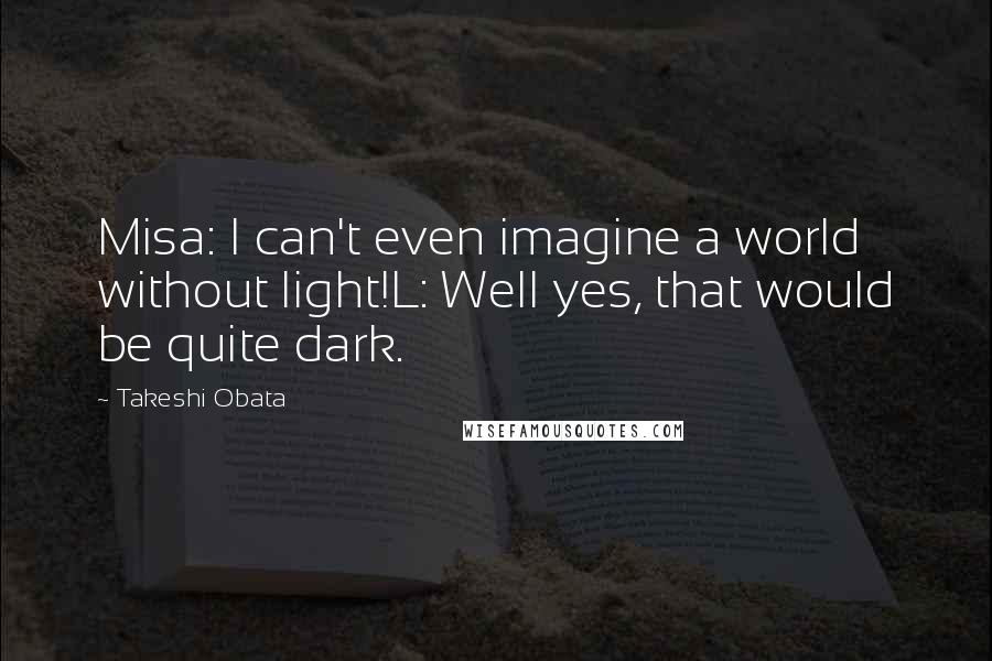 Takeshi Obata quotes: Misa: I can't even imagine a world without light!L: Well yes, that would be quite dark. Takeshi Obata quotes: Misa: I can't even imagine a world without light!L: Well yes, that would be quite dark.