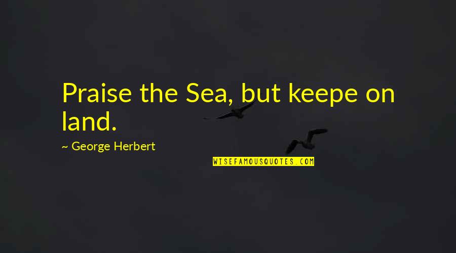 Takezai Terunosuke Quotes By George Herbert: Praise the Sea, but keepe on land.