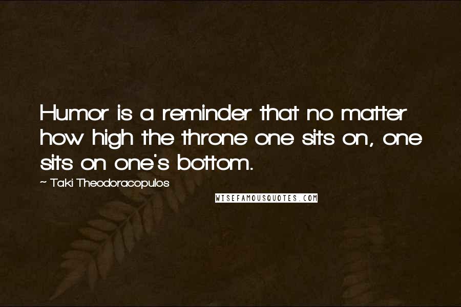 Taki Theodoracopulos quotes: Humor is a reminder that no matter how high the throne one sits on, one sits on one's bottom.