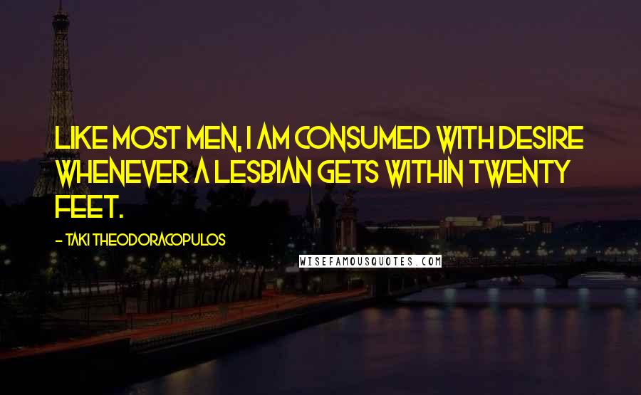 Taki Theodoracopulos quotes: Like most men, I am consumed with desire whenever a lesbian gets within twenty feet.