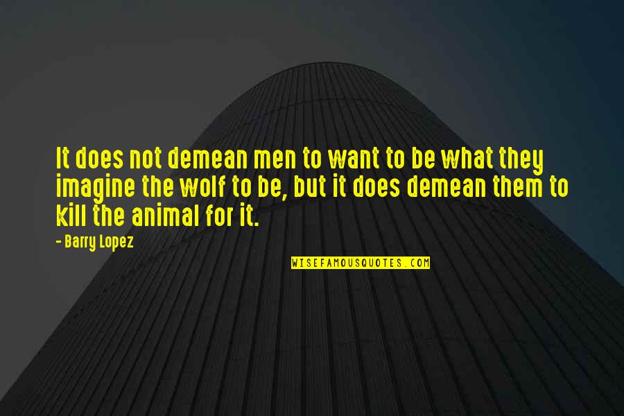 Takian Quotes By Barry Lopez: It does not demean men to want to Takian Quotes By Barry Lopez: It does not demean men to want to