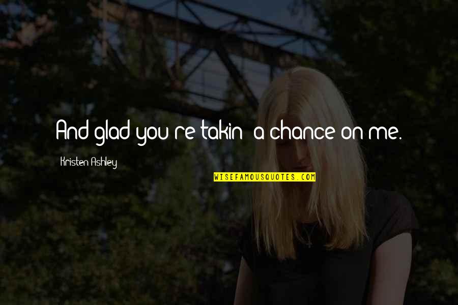 Takin Quotes By Kristen Ashley: And glad you're takin' a chance on me.
