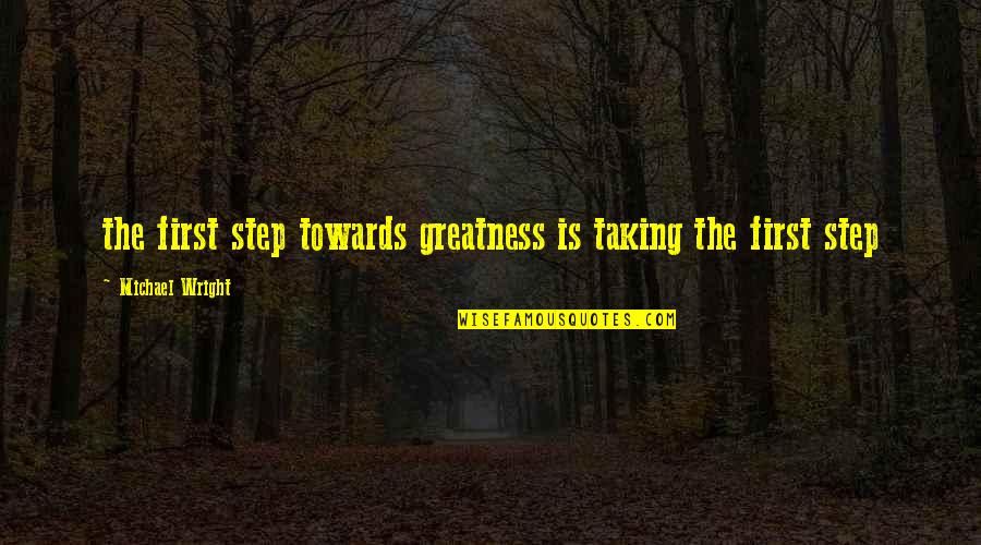 Taking A First Step Quotes By Michael Wright: the first step towards greatness is taking the