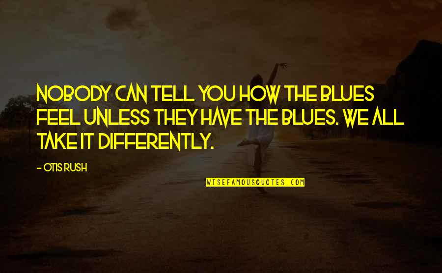 Taking A Stand Against Bullying Quotes By Otis Rush: Nobody can tell you how the blues feel