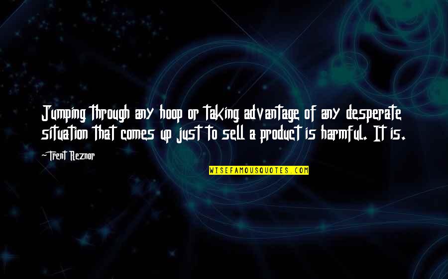 Taking Advantage Quotes By Trent Reznor: Jumping through any hoop or taking advantage of