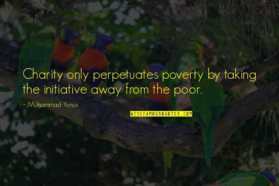 Taking Away Quotes By Muhammad Yunus: Charity only perpetuates poverty by taking the initiative