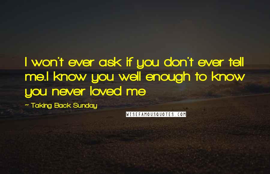 Taking Back Sunday quotes: I won't ever ask if you don't ever tell me.I know you well enough to know you never loved me
