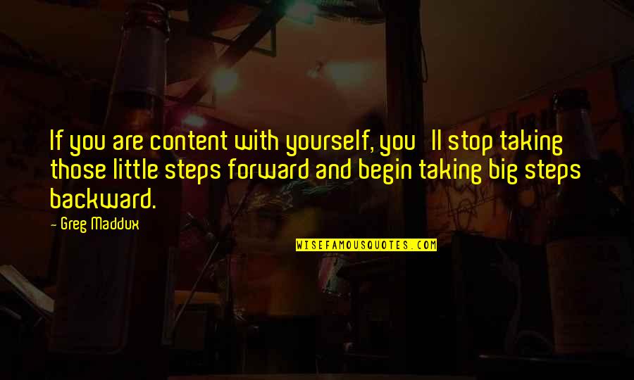 Taking Big Steps Quotes By Greg Maddux: If you are content with yourself, you'll stop