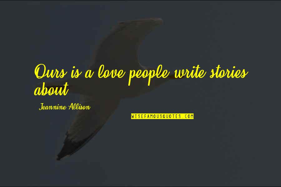 Taking Care Of Environment Quotes By Jeannine Allison: Ours is a love people write stories about... Taking Care Of Environment Quotes By Jeannine Allison: Ours is a love people write stories about...