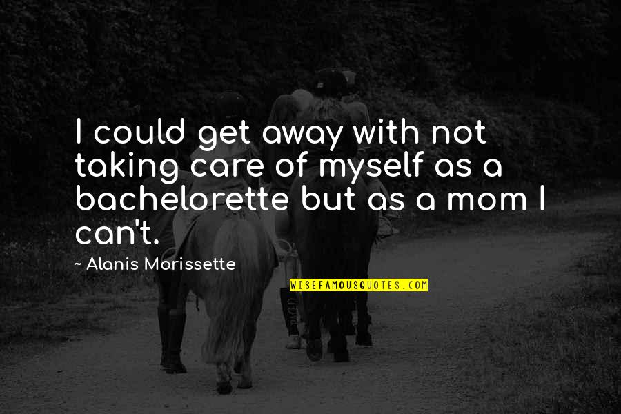 Taking Care Of Myself Quotes By Alanis Morissette: I could get away with not taking care