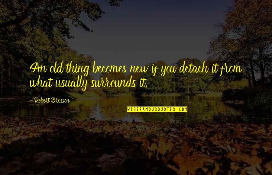 Taking Care Of Your Eyes Quotes By Robert Bresson: An old thing becomes new if you detach
