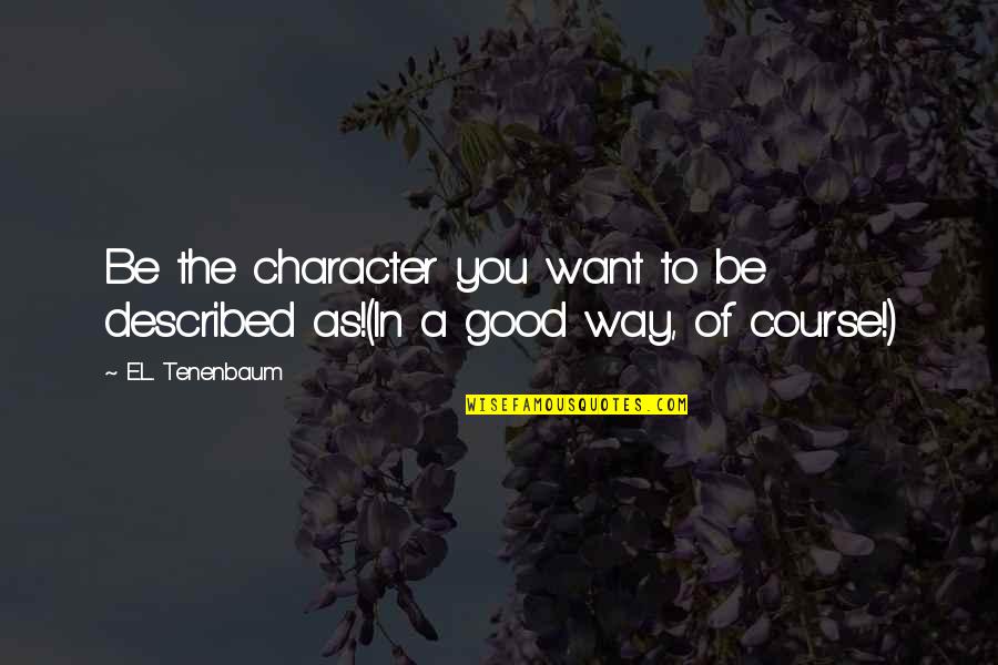 Taking Control Of Life Quotes By E.L. Tenenbaum: Be the character you want to be described