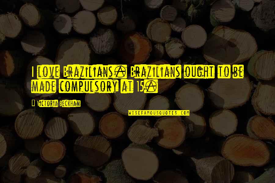 Taking For Granted By Someone You Love Quotes By Victoria Beckham: I love Brazilians. Brazilians ought to be made Taking For Granted By Someone You Love Quotes By Victoria Beckham: I love Brazilians. Brazilians ought to be made
