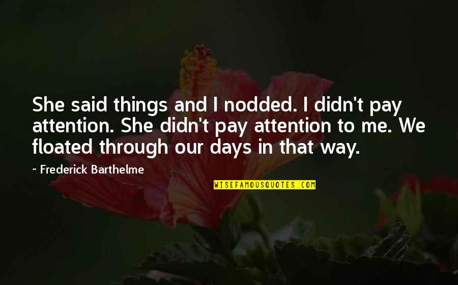 Taking Granted Of Things Quotes By Frederick Barthelme: She said things and I nodded. I didn't