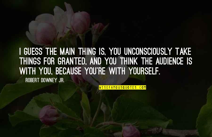 Taking Granted Of Things Quotes By Robert Downey Jr.: I guess the main thing is, you unconsciously
