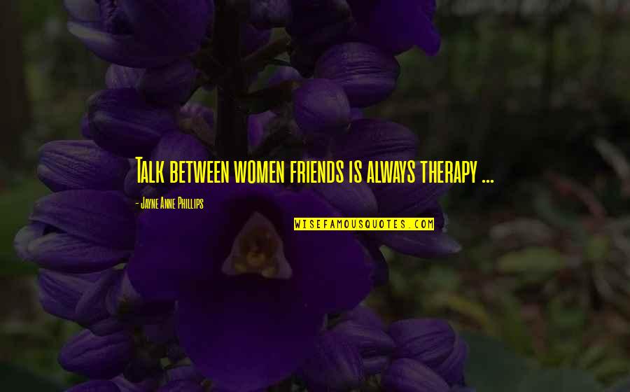 Taking Me Time Quotes By Jayne Anne Phillips: Talk between women friends is always therapy ...