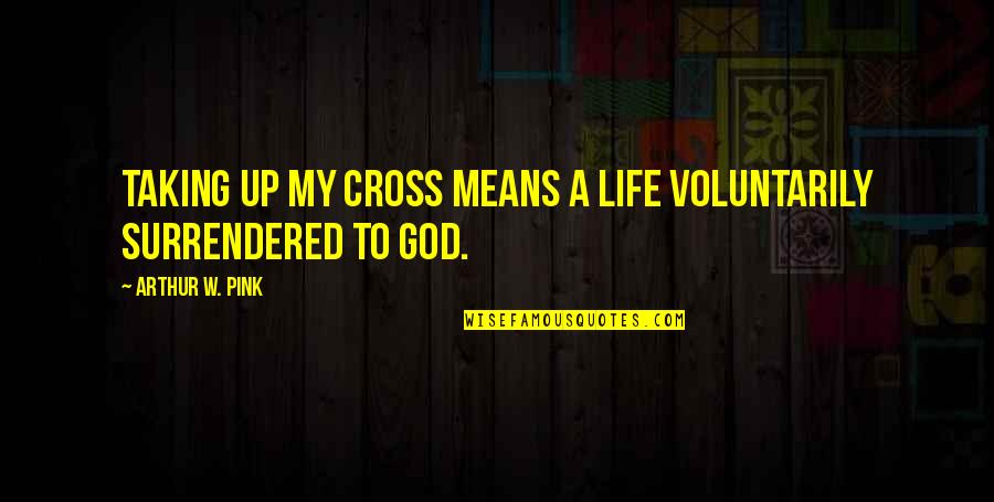 Taking My Life Quotes By Arthur W. Pink: Taking up my cross means a life voluntarily Taking My Life Quotes By Arthur W. Pink: Taking up my cross means a life voluntarily