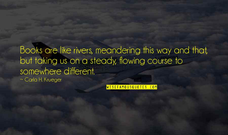 Taking My Own Advice Quotes By Carla H. Krueger: Books are like rivers, meandering this way and Taking My Own Advice Quotes By Carla H. Krueger: Books are like rivers, meandering this way and
