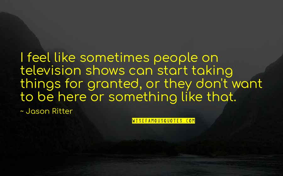 Taking People For Granted Quotes By Jason Ritter: I feel like sometimes people on television shows Taking People For Granted Quotes By Jason Ritter: I feel like sometimes people on television shows