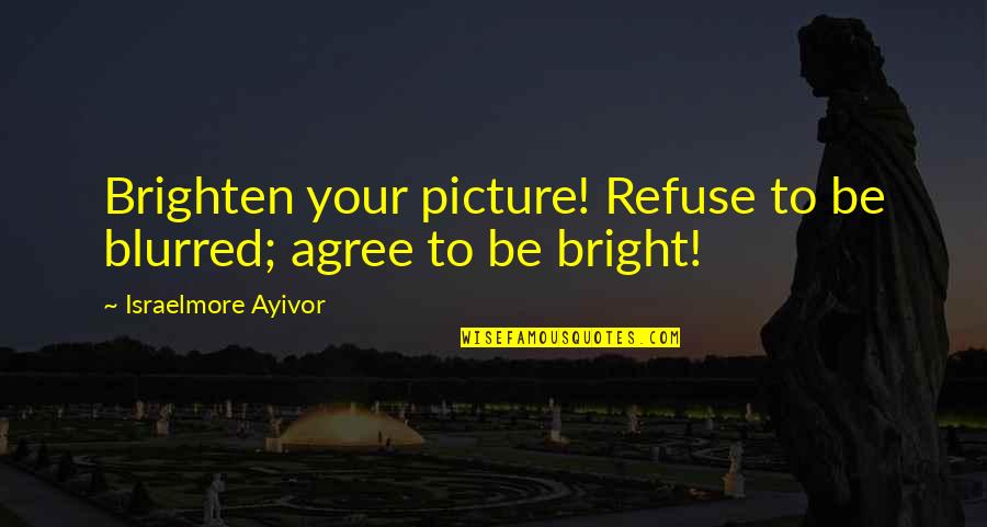 Taking Picture Of Yourself Quotes By Israelmore Ayivor: Brighten your picture! Refuse to be blurred; agree