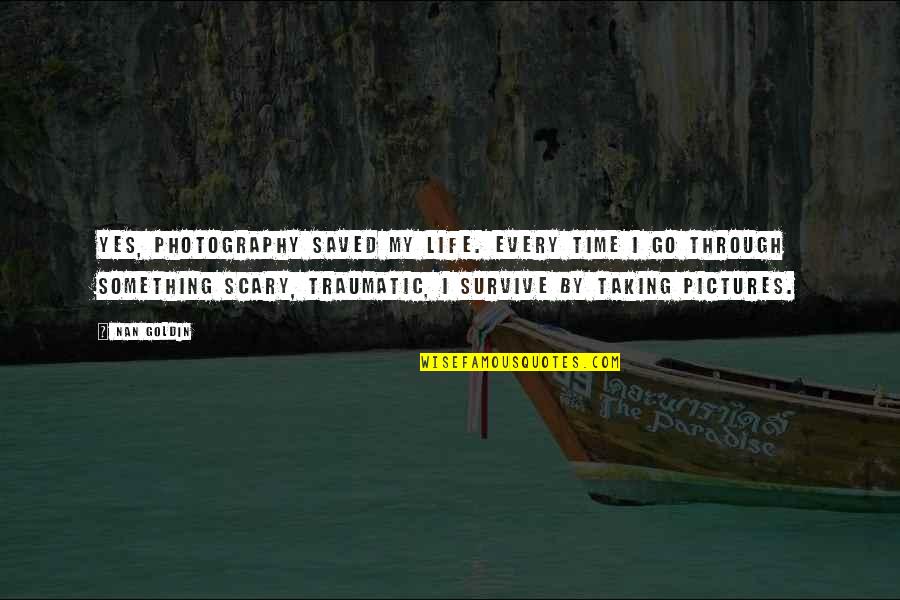 Taking Pictures Of Life Quotes By Nan Goldin: Yes, photography saved my life. Every time I