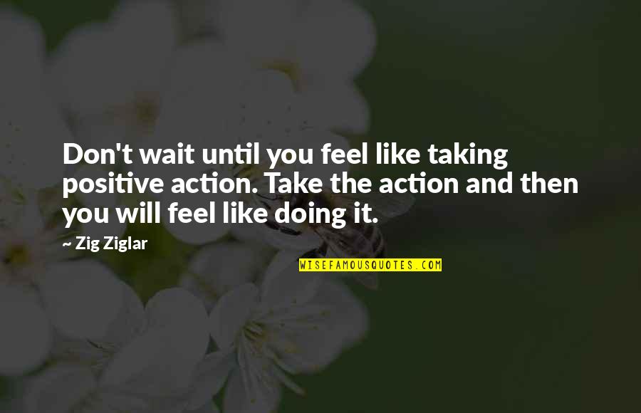 Taking Positive Action Quotes By Zig Ziglar: Don't wait until you feel like taking positive