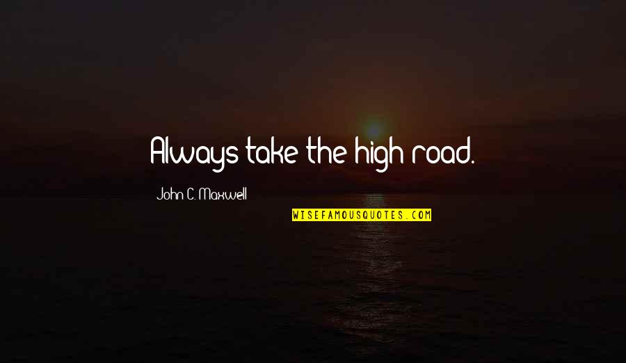 Taking The High Road Quotes By John C. Maxwell: Always take the high road. Taking The High Road Quotes By John C. Maxwell: Always take the high road.