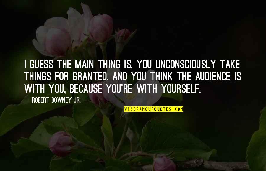 Taking Things Granted Quotes By Robert Downey Jr.: I guess the main thing is, you unconsciously