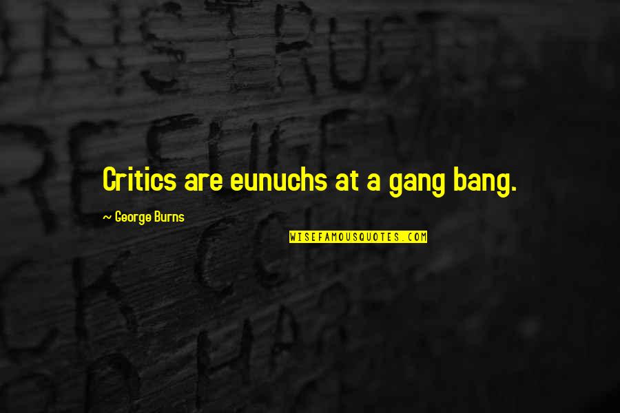 Taking Things Out On The Ones You Love Quotes By George Burns: Critics are eunuchs at a gang bang. Taking Things Out On The Ones You Love Quotes By George Burns: Critics are eunuchs at a gang bang.