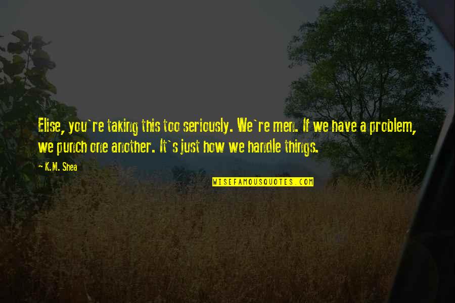 Taking Things Too Seriously Quotes By K.M. Shea: Elise, you're taking this too seriously. We're men.